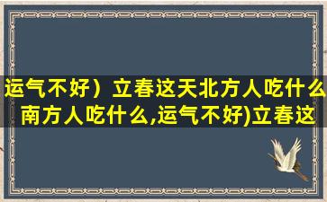运气不好）立春这天北方人吃什么南方人吃什么,运气不好)立春这天北方人吃什么南方人 🦆 吃什么